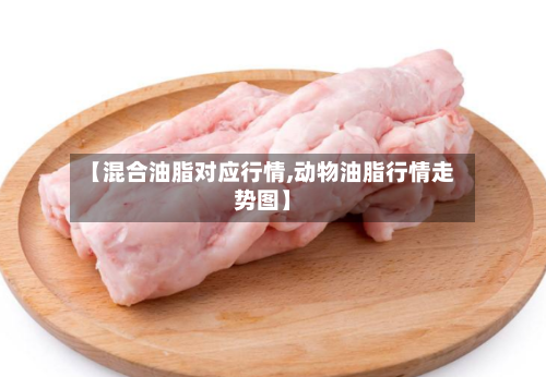 【混合油脂对应行情,动物油脂行情走势图】-第2张图片