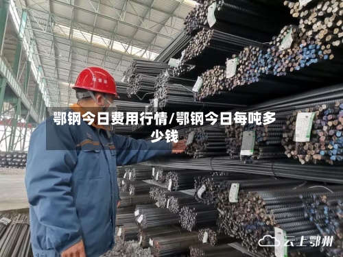 鄂钢今日费用行情/鄂钢今日每吨多少钱-第1张图片