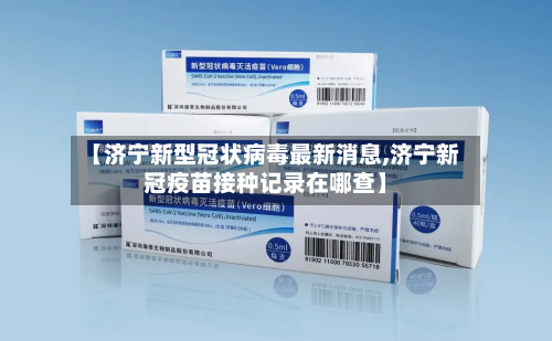 【济宁新型冠状病毒最新消息,济宁新冠疫苗接种记录在哪查】
