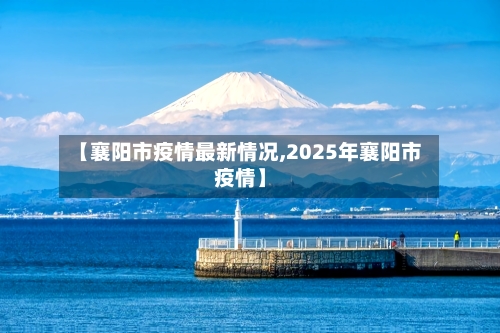 【襄阳市疫情最新情况,2025年襄阳市疫情】-第1张图片