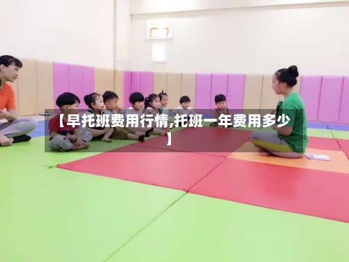 【早托班费用行情,托班一年费用多少】-第1张图片