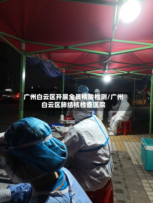 广州白云区开展全员核酸检测/广州白云区肺结核检查医院-第2张图片