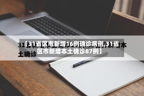 【31省区市新增16例确诊病例,31省区市新增本土确诊87例】