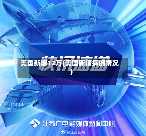 美国新增12万(美国新增病例情况)-第3张图片