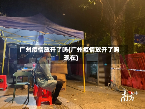广州疫情放开了吗(广州疫情放开了吗现在)-第1张图片