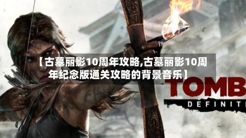 【古墓丽影10周年攻略,古墓丽影10周年纪念版通关攻略的背景音乐】-第1张图片