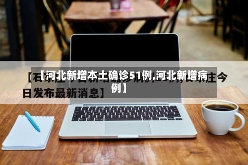 【河北新增本土确诊51例,河北新增病例】