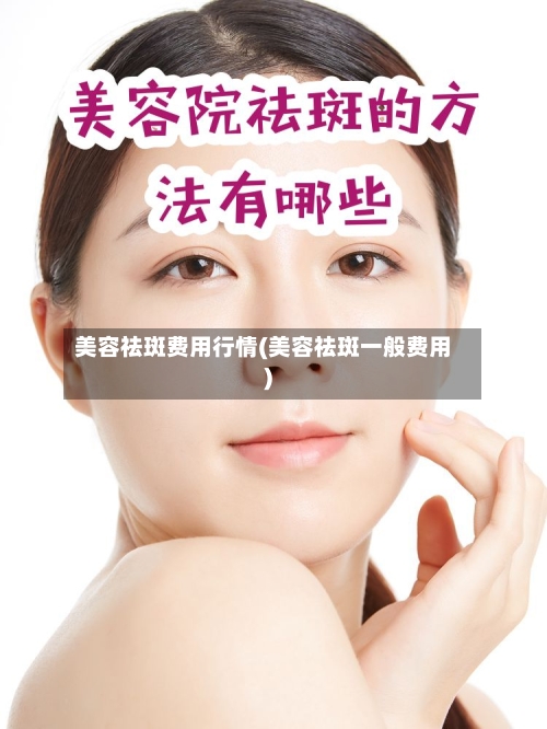 美容祛斑费用行情(美容祛斑一般费用)-第3张图片