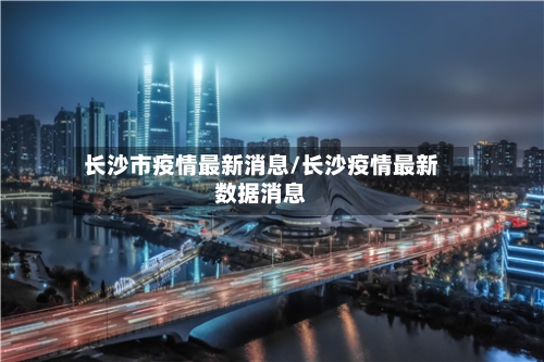 长沙市疫情最新消息/长沙疫情最新数据消息