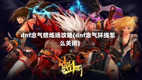 dnf念气修炼场攻略(dnf念气环绕怎么关闭)-第2张图片