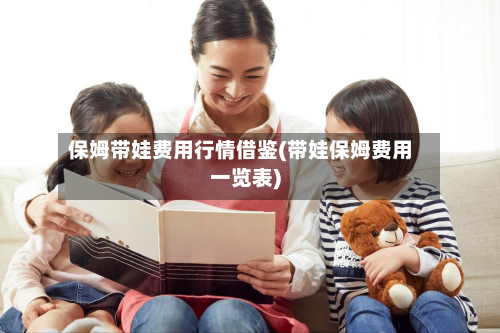 保姆带娃费用行情借鉴(带娃保姆费用一览表)