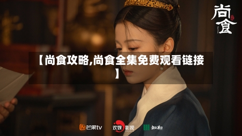 【尚食攻略,尚食全集免费观看链接】