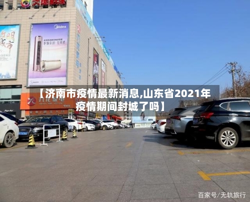 【济南市疫情最新消息,山东省2021年疫情期间封城了吗】-第2张图片