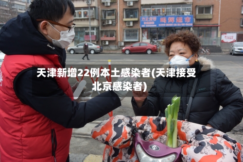 天津新增22例本土感染者(天津接受北京感染者)-第3张图片