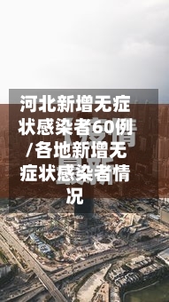 河北新增无症状感染者60例/各地新增无症状感染者情况-第1张图片