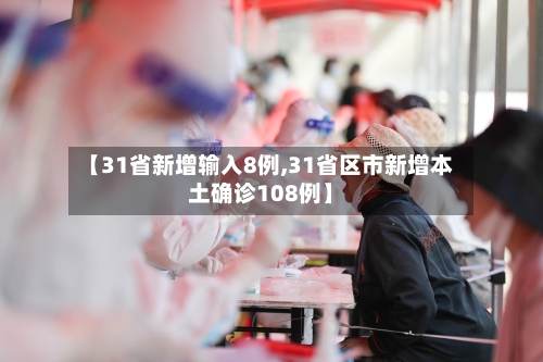 【31省新增输入8例,31省区市新增本土确诊108例】-第2张图片