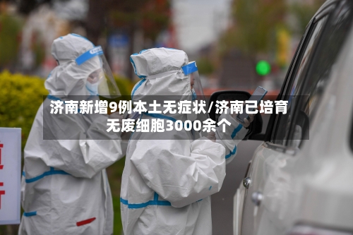 济南新增9例本土无症状/济南已培育无废细胞3000余个