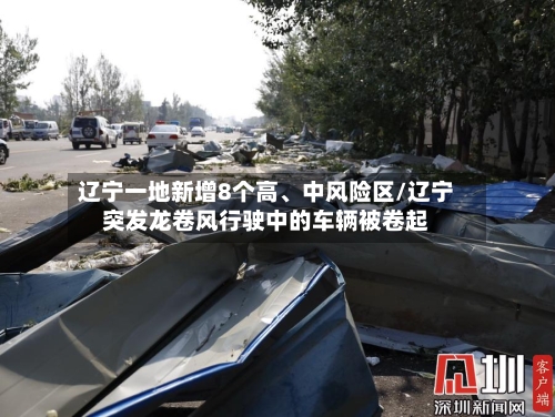 辽宁一地新增8个高、中风险区/辽宁突发龙卷风行驶中的车辆被卷起-第3张图片