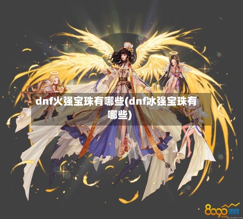 dnf火强宝珠有哪些(dnf冰强宝珠有哪些)-第3张图片