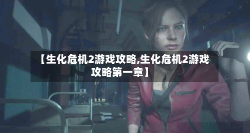 【生化危机2游戏攻略,生化危机2游戏攻略第一章】