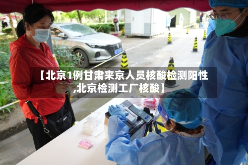 【北京1例甘肃来京人员核酸检测阳性,北京检测工厂核酸】-第3张图片