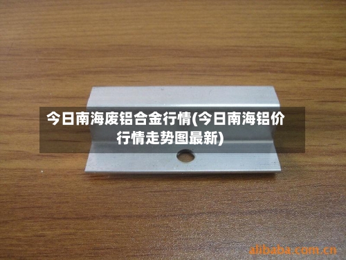 今日南海废铝合金行情(今日南海铝价行情走势图最新)