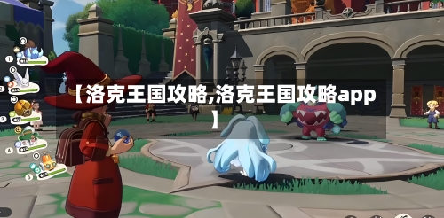 【洛克王国攻略,洛克王国攻略app】