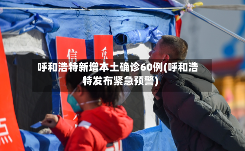 呼和浩特新增本土确诊60例(呼和浩特发布紧急预警)