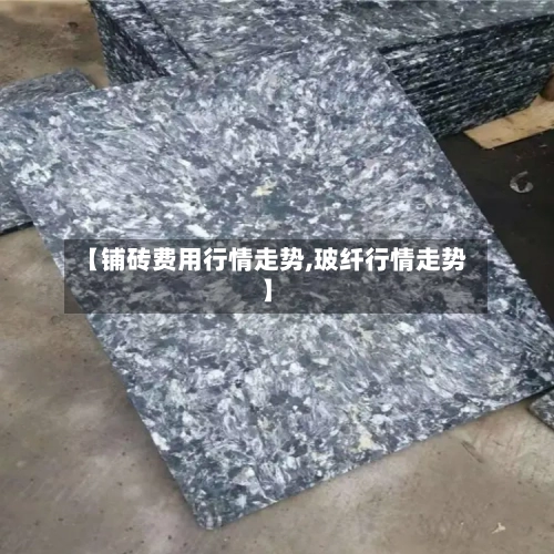 【铺砖费用行情走势,玻纤行情走势】-第1张图片
