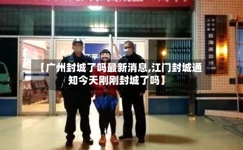 【广州封城了吗最新消息,江门封城通知今天刚刚封城了吗】