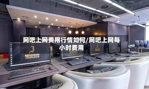 网吧上网费用行情如何/网吧上网每小时费用