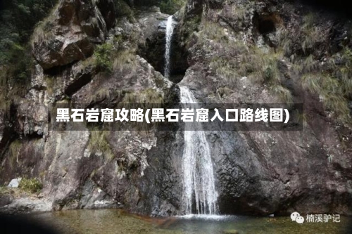 黑石岩窟攻略(黑石岩窟入口路线图)-第2张图片
