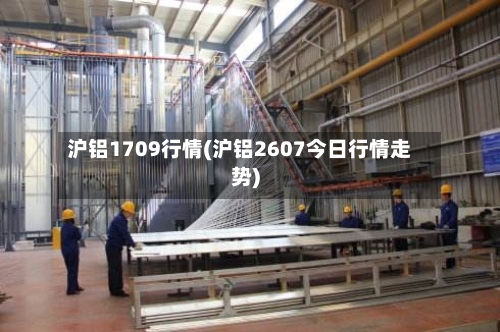 沪铝1709行情(沪铝2607今日行情走势)-第1张图片