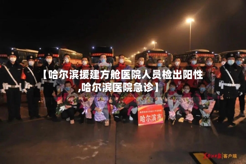 【哈尔滨援建方舱医院人员检出阳性,哈尔滨医院急诊】-第2张图片