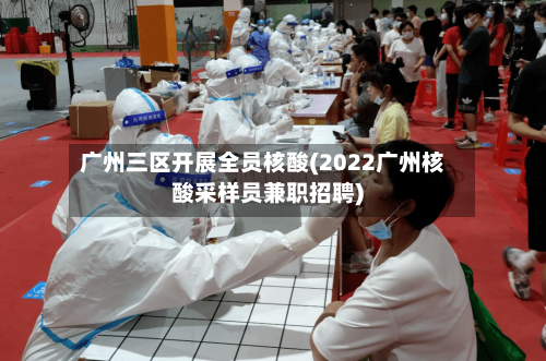 广州三区开展全员核酸(2022广州核酸采样员兼职招聘)