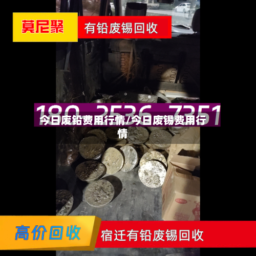 今日废铅费用行情/今日废锡费用行情
