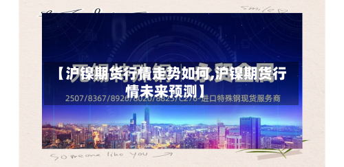【沪镍期货行情走势如何,沪镍期货行情未来预测】-第3张图片