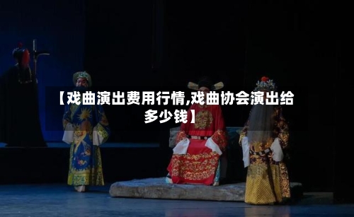 【戏曲演出费用行情,戏曲协会演出给多少钱】-第1张图片