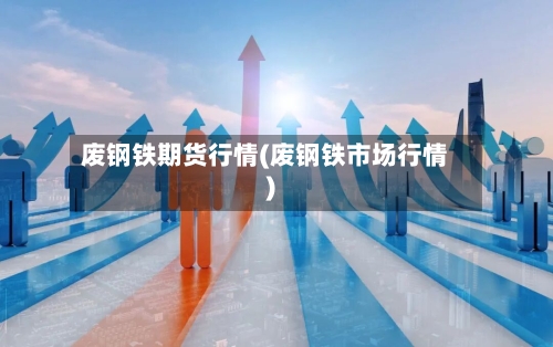 废钢铁期货行情(废钢铁市场行情)-第2张图片