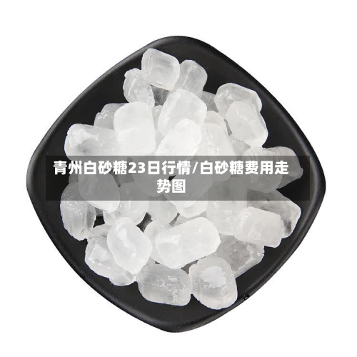 青州白砂糖23日行情/白砂糖费用走势图-第2张图片