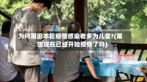 为何莆田本轮疫情感染者多为儿童?(莆田现在已经开始疫情了吗)