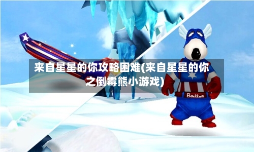 来自星星的你攻略困难(来自星星的你之倒霉熊小游戏)-第1张图片