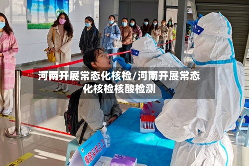 河南开展常态化核检/河南开展常态化核检核酸检测-第2张图片