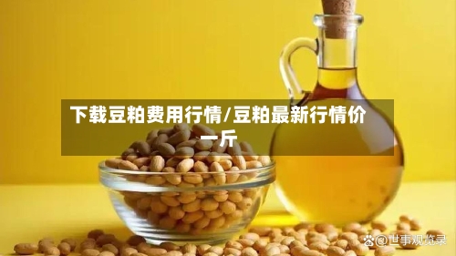 下载豆粕费用行情/豆粕最新行情价一斤