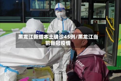 黑龙江新增本土确诊45例/黑龙江当前新冠疫情