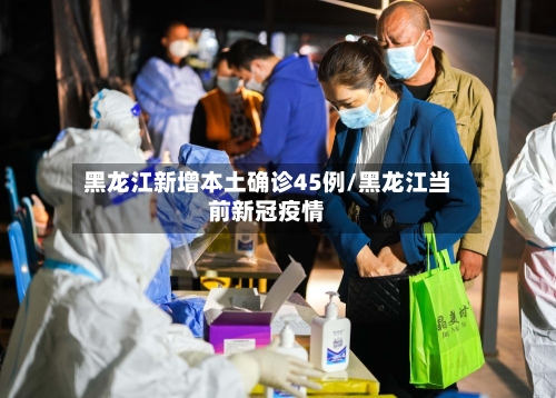 黑龙江新增本土确诊45例/黑龙江当前新冠疫情-第3张图片