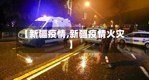 【新疆疫情,新疆疫情火灾】-第3张图片