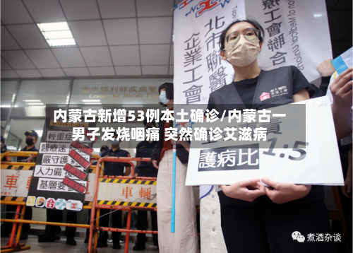 内蒙古新增53例本土确诊/内蒙古一男子发烧咽痛 突然确诊艾滋病