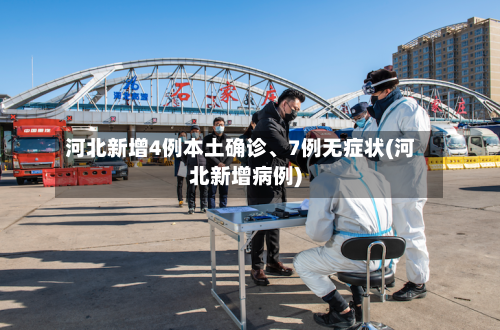 河北新增4例本土确诊、7例无症状(河北新增病例)