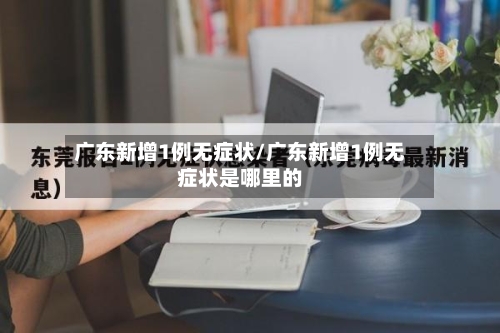 广东新增1例无症状/广东新增1例无症状是哪里的-第3张图片